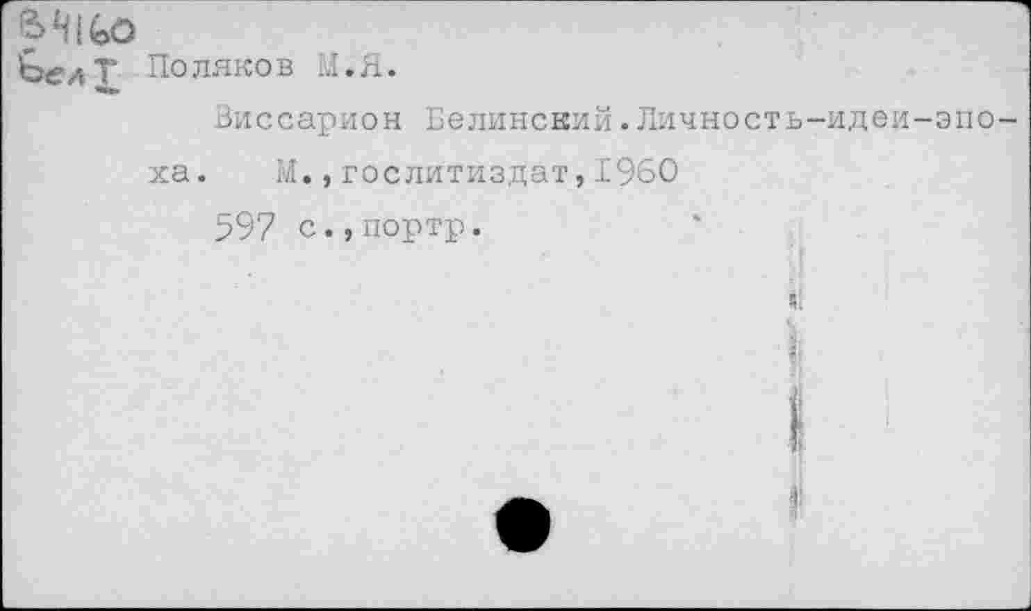 ﻿?>М(оО
ЬелТ' Поляков М.Я.
Виссарион Белинский.Личность-идеи-эпо ха. М.,Гослитиздат,1960
597 с.,портр.